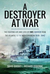 Cover image for A Destroyer at War: The Fighting Life and Loss of HMS Havock from the Atlantic to the Mediterranean 1939-42