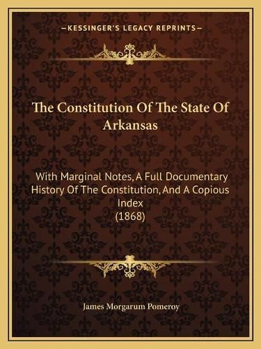 Cover image for The Constitution of the State of Arkansas: With Marginal Notes, a Full Documentary History of the Constitution, and a Copious Index (1868)