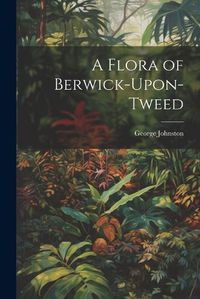 Cover image for A Flora of Berwick-Upon-Tweed