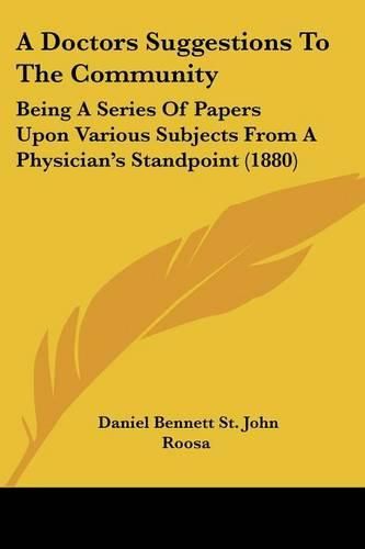 Cover image for A Doctors Suggestions to the Community: Being a Series of Papers Upon Various Subjects from a Physician's Standpoint (1880)