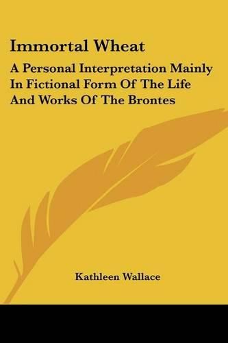 Cover image for Immortal Wheat: A Personal Interpretation Mainly in Fictional Form of the Life and Works of the Brontes