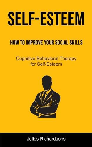 Cover image for Self-Esteem: How to Improve Your Social Skills (Cognitive Behavioral Therapy for Self-Esteem): How to Improve Your Social Skills (Cognitive Behavioral Therapy for Self-Esteem)