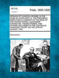 Cover image for Opinion of Chancellor Bibb, in the Case of Louis Huth vs. the President, Directors & Company of the Bank of the United States, Alexander Symington, Thomas Robins, and Others: Delivered in the Louisville Chancery Court, on the 25th of August, 1843.