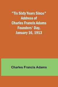 Cover image for 'Tis Sixty Years Since Address of Charles Francis Adams; Founders' Day, January 16, 1913