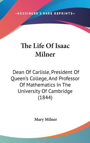 Cover image for The Life Of Isaac Milner: Dean Of Carlisle, President Of Queen's College, And Professor Of Mathematics In The University Of Cambridge (1844)