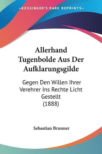 Cover image for Allerhand Tugenbolde Aus Der Aufklarungsgilde: Gegen Den Willen Ihrer Verehrer Ins Rechte Licht Gestellt (1888)