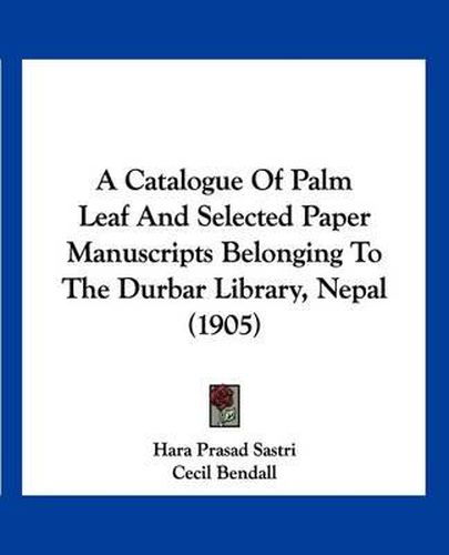 A Catalogue of Palm Leaf and Selected Paper Manuscripts Belonging to the Durbar Library, Nepal (1905)