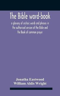 Cover image for The Bible Word-Book: A Glossary Of Archaic Words And Phrases In The Authorised Version Of The Bible And The Book Of Common Prayer