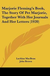 Cover image for Marjorie Fleming's Book, the Story of Pet Marjorie, Together with Her Journals and Her Letters (1920)