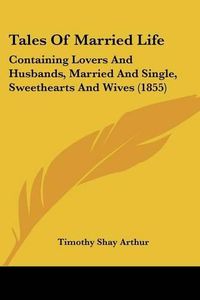 Cover image for Tales Of Married Life: Containing Lovers And Husbands, Married And Single, Sweethearts And Wives (1855)