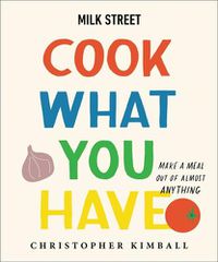 Cover image for Milk Street: Cook What You Have: Make a Meal Out of Almost Anything (A Cookbook)