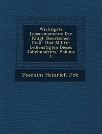 Cover image for Wichtigste Lebensmomente Der K Nigl. Baierischen Civil- Und Milit R-Bedienstigten Dieses Jahrhunderts, Volume 1