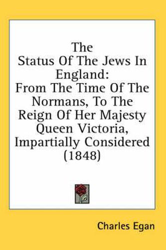 Cover image for The Status of the Jews in England: From the Time of the Normans, to the Reign of Her Majesty Queen Victoria, Impartially Considered (1848)