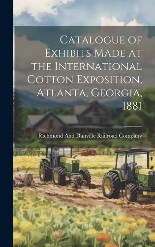 Cover image for Catalogue of Exhibits Made at the International Cotton Exposition, Atlanta, Georgia, 1881