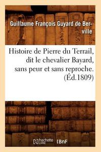 Cover image for Histoire de Pierre Du Terrail, Dit Le Chevalier Bayard, Sans Peur Et Sans Reproche . (Ed.1809)