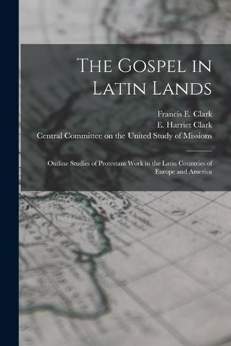 The Gospel in Latin Lands [microform]: Outline Studies of Protestant Work in the Latin Countries of Europe and America