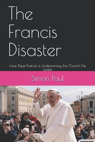 The Francis Disaster: How Pope Francis Is Undermining the Church He Leads