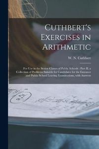 Cover image for Cuthbert's Exercises in Arithmetic [microform]: for Use in the Senior Classes of Public Schools: Part II, a Collection of Problems Suitable for Candidates for the Entrance and Public School Leaving Examinations, With Answers