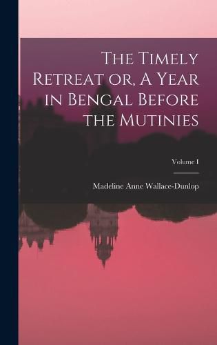 Cover image for The Timely Retreat or, A Year in Bengal Before the Mutinies; Volume I