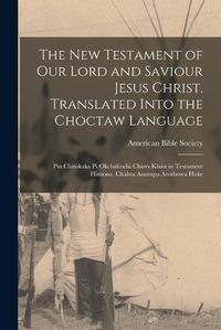 Cover image for The New Testament of Our Lord and Saviour Jesus Christ, Translated Into the Choctaw Language