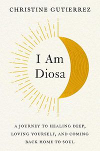 Cover image for I am Diosa: A Journey to Healing Deep, Loving Yourself, and Coming Back Home to Soul
