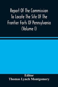 Cover image for Report Of The Commission To Locate The Site Of The Frontier Forts Of Pennsylvania (Volume I)