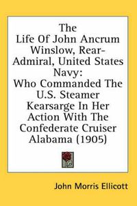 Cover image for The Life of John Ancrum Winslow, Rear-Admiral, United States Navy: Who Commanded the U.S. Steamer Kearsarge in Her Action with the Confederate Cruiser Alabama (1905)