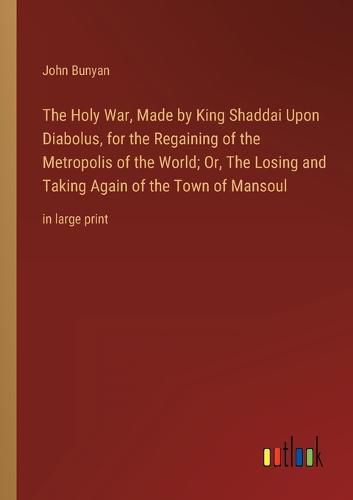 The Holy War, Made by King Shaddai Upon Diabolus, for the Regaining of the Metropolis of the World; Or, The Losing and Taking Again of the Town of Mansoul