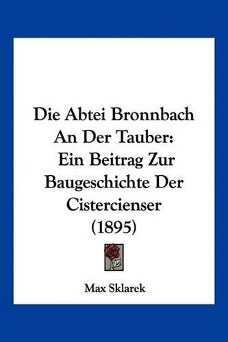 Cover image for Die Abtei Bronnbach an Der Tauber: Ein Beitrag Zur Baugeschichte Der Cistercienser (1895)