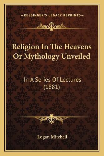 Cover image for Religion in the Heavens or Mythology Unveiled: In a Series of Lectures (1881)