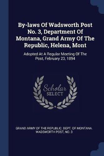 Cover image for By-Laws of Wadsworth Post No. 3, Department of Montana, Grand Army of the Republic, Helena, Mont: Adopted at a Regular Meeting of the Post, February 23, 1894