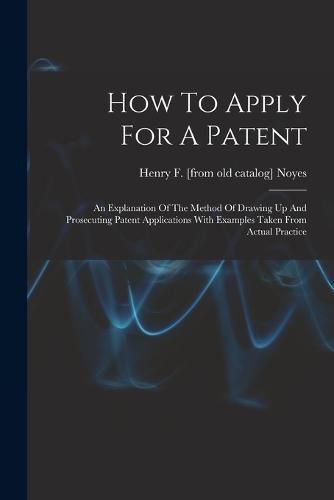 Cover image for How To Apply For A Patent; An Explanation Of The Method Of Drawing Up And Prosecuting Patent Applications With Examples Taken From Actual Practice