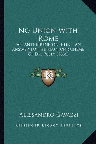 No Union with Rome: An Anti-Eirenicon, Being an Answer to the Reunion Scheme of Dr. Pusey (1866)