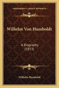 Cover image for Wilhelm Von Humboldt Wilhelm Von Humboldt: A Biography (1853) a Biography (1853)