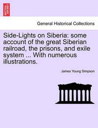 Cover image for Side-Lights on Siberia: Some Account of the Great Siberian Railroad, the Prisons, and Exile System ... with Numerous Illustrations.