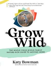 Cover image for Grow Wild: The Whole-Child, Whole-Family, Nature-Rich Guide to Moving More