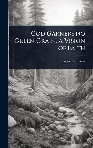 Cover image for God Garners no Green Grain. A Vision of Faith