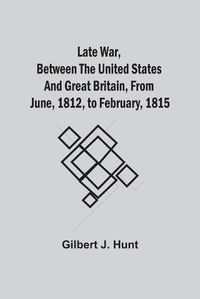 Cover image for Late War, Between The United States And Great Britain, From June, 1812, To February, 1815