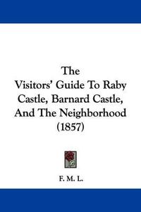 Cover image for The Visitors' Guide to Raby Castle, Barnard Castle, and the Neighborhood (1857)