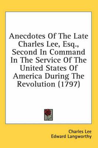 Cover image for Anecdotes of the Late Charles Lee, Esq., Second in Command in the Service of the United States of America During the Revolution (1797)