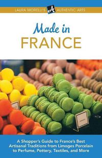 Cover image for Made in France: A Shopper's Guide to France's Best Artisanal Traditions from Limoges Porcelain to Perfume, Pottery, Textiles, and More