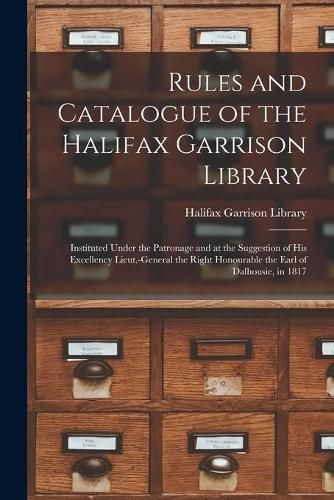 Cover image for Rules and Catalogue of the Halifax Garrison Library [microform]: Instituted Under the Patronage and at the Suggestion of His Excellency Lieut.-General the Right Honourable the Earl of Dalhousie, in 1817