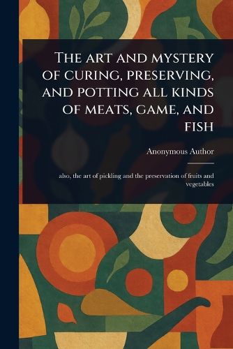 Cover image for The Art and Mystery of Curing, Preserving, and Potting All Kinds of Meats, Game, and Fish
