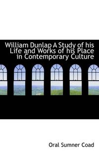 Cover image for William Dunlap a Study of His Life and Works of His Place in Contemporary Culture