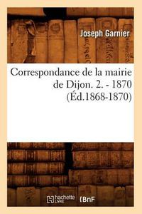 Cover image for Correspondance de la Mairie de Dijon. 2. - 1870 (Ed.1868-1870)