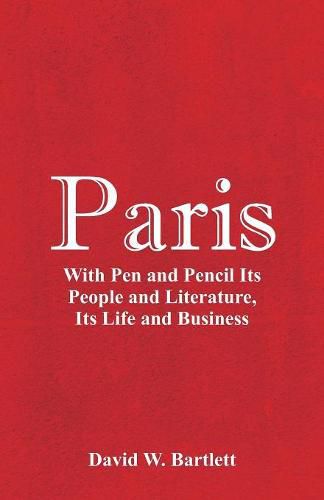 Paris: With Pen and Pencil Its People and Literature, Its Life and Business