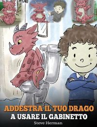 Cover image for Addestra il tuo drago a usare il gabinetto: (Potty Train Your Dragon) Una simpatica storia per bambini, per rendere facile e divertente il momento di educarli all'uso del WC.