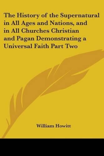 Cover image for The History of the Supernatural in All Ages and Nations, and in All Churches Christian and Pagan Demonstrating a Universal Faith Part Two