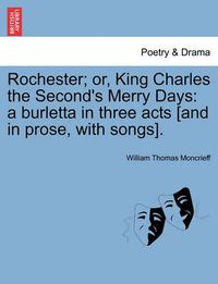 Cover image for Rochester; Or, King Charles the Second's Merry Days: A Burletta in Three Acts [And in Prose, with Songs].