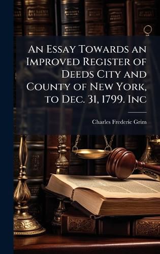 Cover image for An Essay Towards an Improved Register of Deeds City and County of New York, to Dec. 31, 1799. Inc